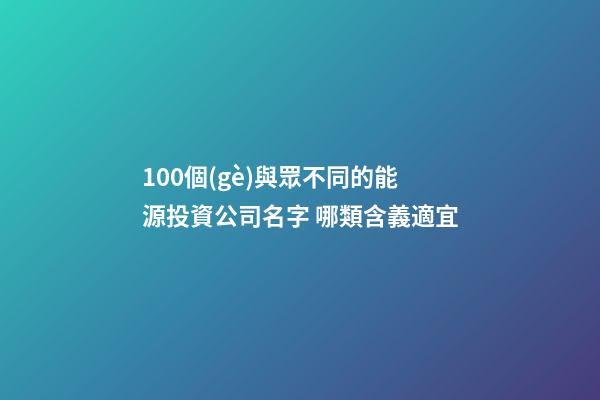 100個(gè)與眾不同的能源投資公司名字 哪類含義適宜
